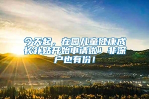 今天起，在园儿童健康成长补贴开始申请啦！非深户也有份！