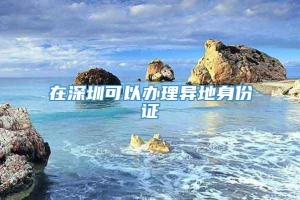 在深圳可以办理异地身份证