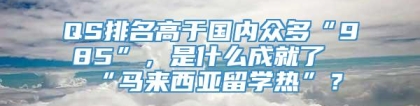 QS排名高于国内众多“985”，是什么成就了“马来西亚留学热”？