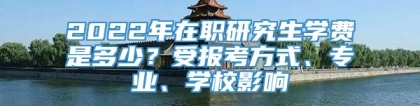 2022年在职研究生学费是多少？受报考方式、专业、学校影响