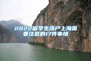 2022留学生落户上海需要注意的17件事情