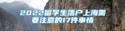 2022留学生落户上海需要注意的17件事情