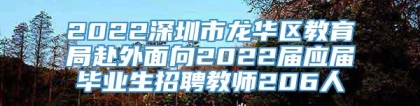 2022深圳市龙华区教育局赴外面向2022届应届毕业生招聘教师206人