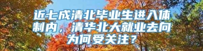 近七成清北毕业生进入体制内，清华北大就业去向为何受关注？