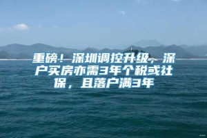 重磅！深圳调控升级，深户买房亦需3年个税或社保，且落户满3年