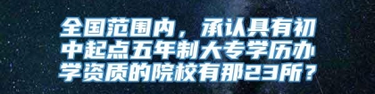 全国范围内，承认具有初中起点五年制大专学历办学资质的院校有那23所？