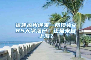 福建福州迎来一所顶尖985大学落户！还是来自上海？