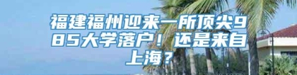 福建福州迎来一所顶尖985大学落户！还是来自上海？