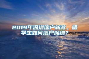 2019年深圳落户新政，留学生如何落户深圳？