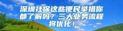 深圳社保这些便民举措你都了解吗？三大业务流程将优化！