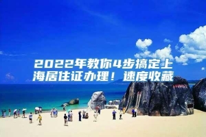 2022年教你4步搞定上海居住证办理！速度收藏