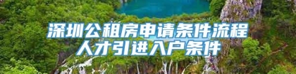 深圳公租房申请条件流程人才引进入户条件