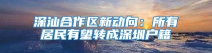 深汕合作区新动向：所有居民有望转成深圳户籍