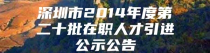 深圳市2014年度第二十批在职人才引进公示公告