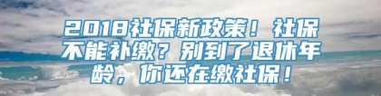 2018社保新政策！社保不能补缴？别到了退休年龄，你还在缴社保！