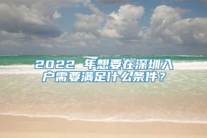 2022 年想要在深圳入户需要满足什么条件？