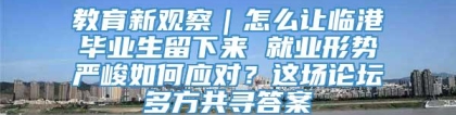 教育新观察｜怎么让临港毕业生留下来 就业形势严峻如何应对？这场论坛多方共寻答案