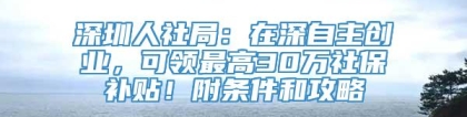 深圳人社局：在深自主创业，可领最高30万社保补贴！附条件和攻略