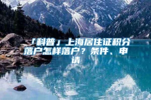 「科普」上海居住证积分落户怎样落户？条件、申请