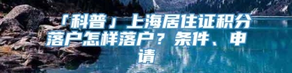 「科普」上海居住证积分落户怎样落户？条件、申请