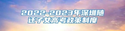 2022-2023年深圳随迁子女高考政策制度