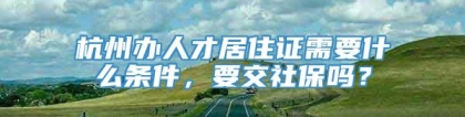 杭州办人才居住证需要什么条件，要交社保吗？