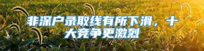 非深户录取线有所下滑，十大竞争更激烈