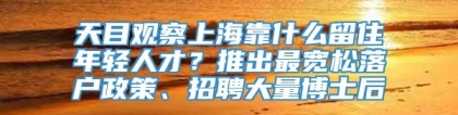 天目观察上海靠什么留住年轻人才？推出最宽松落户政策、招聘大量博士后