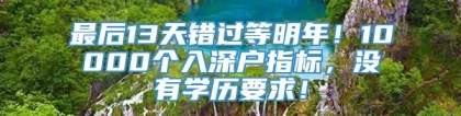 最后13天错过等明年！10000个入深户指标，没有学历要求！