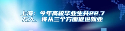 上海：今年高校毕业生共22.7万人，将从三个方面促进就业