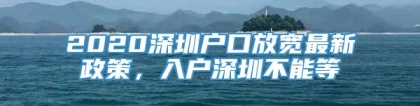 2020深圳户口放宽最新政策，入户深圳不能等