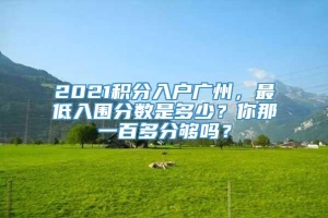 2021积分入户广州，最低入围分数是多少？你那一百多分够吗？