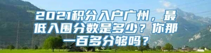 2021积分入户广州，最低入围分数是多少？你那一百多分够吗？