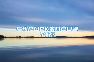 广州户口PK农村户口哪个好？