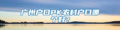 广州户口PK农村户口哪个好？