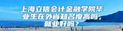 上海立信会计金融学院毕业生在外省知名度高吗，就业好吗？