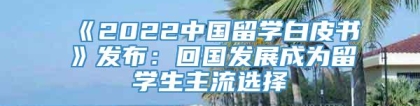 《2022中国留学白皮书》发布：回国发展成为留学生主流选择