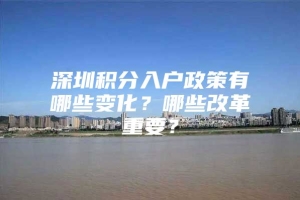 深圳积分入户政策有哪些变化？哪些改革重要？