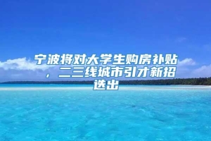 宁波将对大学生购房补贴 ，二三线城市引才新招迭出