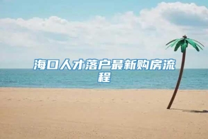 海口人才落户最新购房流程