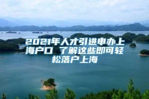 2021年人才引进申办上海户口 了解这些即可轻松落户上海