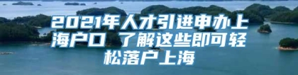 2021年人才引进申办上海户口 了解这些即可轻松落户上海