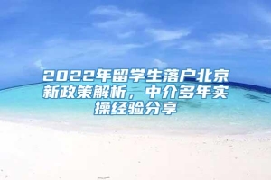 2022年留学生落户北京新政策解析，中介多年实操经验分享