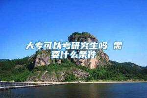 大专可以考研究生吗 需要什么条件