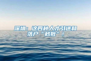 深圳：这四种人才引进和落户“秒批”!