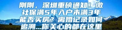 刚刚，深圳重磅通知！缴社保满5年入户未满3年能否买房？离婚记录如何追溯...你关心的都在这里