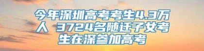 今年深圳高考考生4.3万人 3724名随迁子女考生在深参加高考