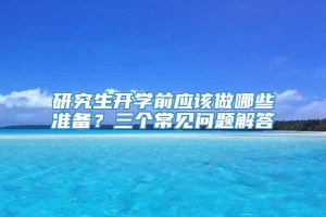 研究生开学前应该做哪些准备？三个常见问题解答