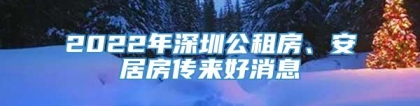 2022年深圳公租房、安居房传来好消息