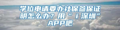 学位申请要办社保参保证明怎么办？用“ｉ深圳”APP吧